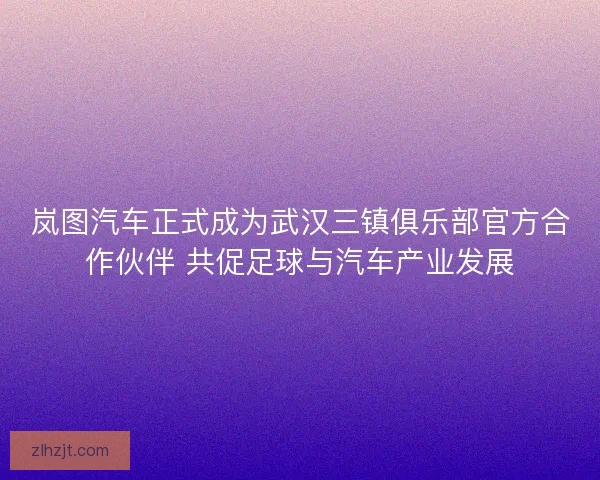 岚图汽车正式成为武汉三镇俱乐部官方合作伙伴 共促足球与汽车产业发展