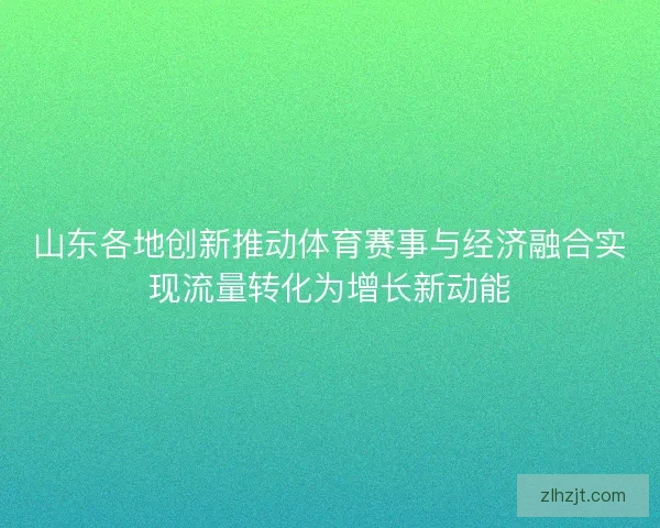 山东各地创新推动体育赛事与经济融合实现流量转化为增长新动能