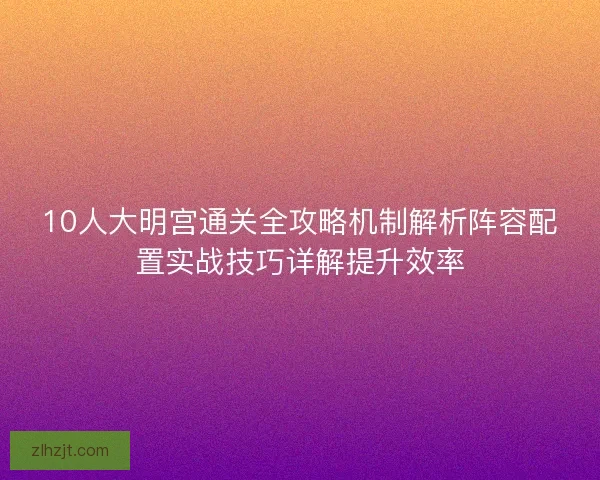 10人大明宫通关全攻略机制解析阵容配置实战技巧详解提升效率