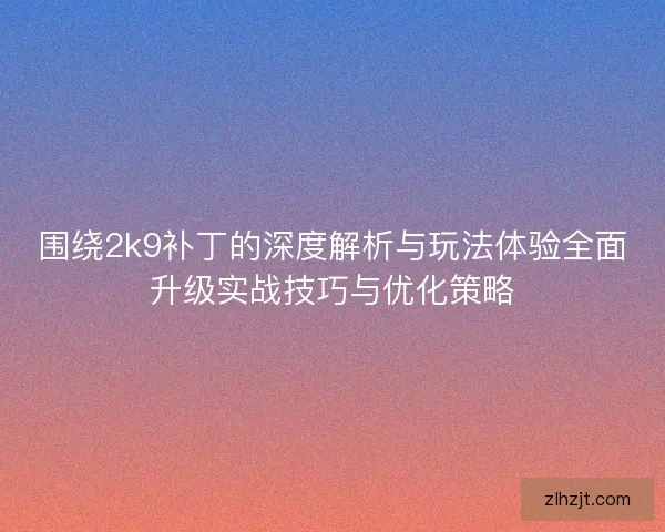 围绕2k9补丁的深度解析与玩法体验全面升级实战技巧与优化策略