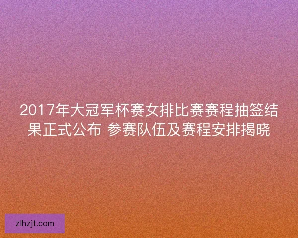 2017年大冠军杯赛女排比赛赛程抽签结果正式公布 参赛队伍及赛程安排揭晓