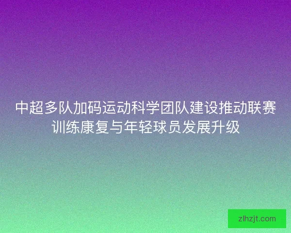 中超多队加码运动科学团队建设推动联赛训练康复与年轻球员发展升级