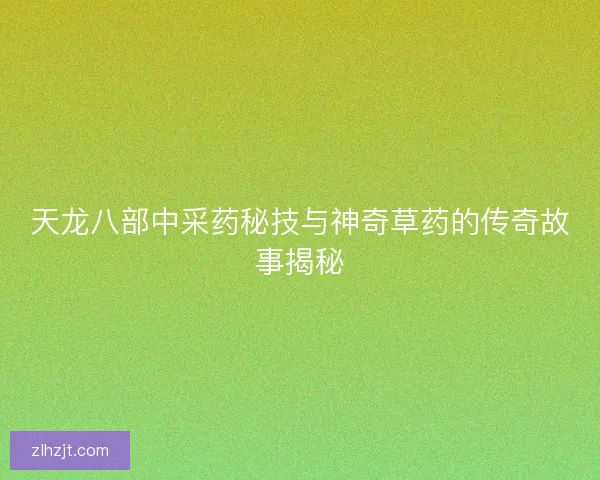天龙八部中采药秘技与神奇草药的传奇故事揭秘