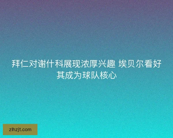 拜仁对谢什科展现浓厚兴趣 埃贝尔看好其成为球队核心