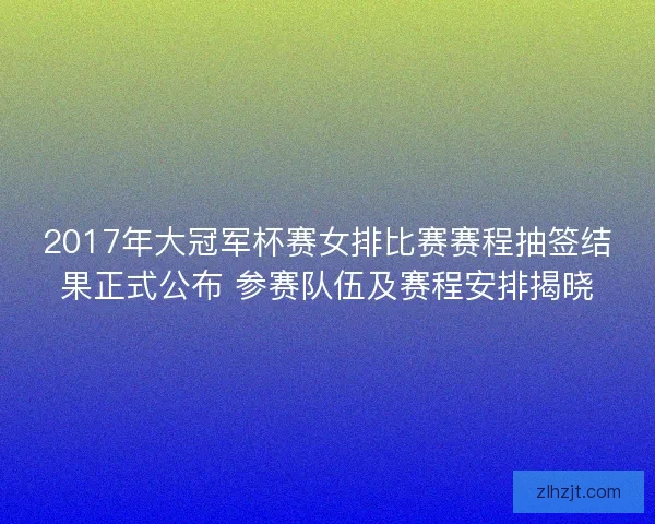 2017年大冠军杯赛女排比赛赛程抽签结果正式公布 参赛队伍及赛程安排揭晓