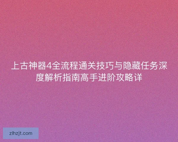 上古神器4全流程通关技巧与隐藏任务深度解析指南高手进阶攻略详